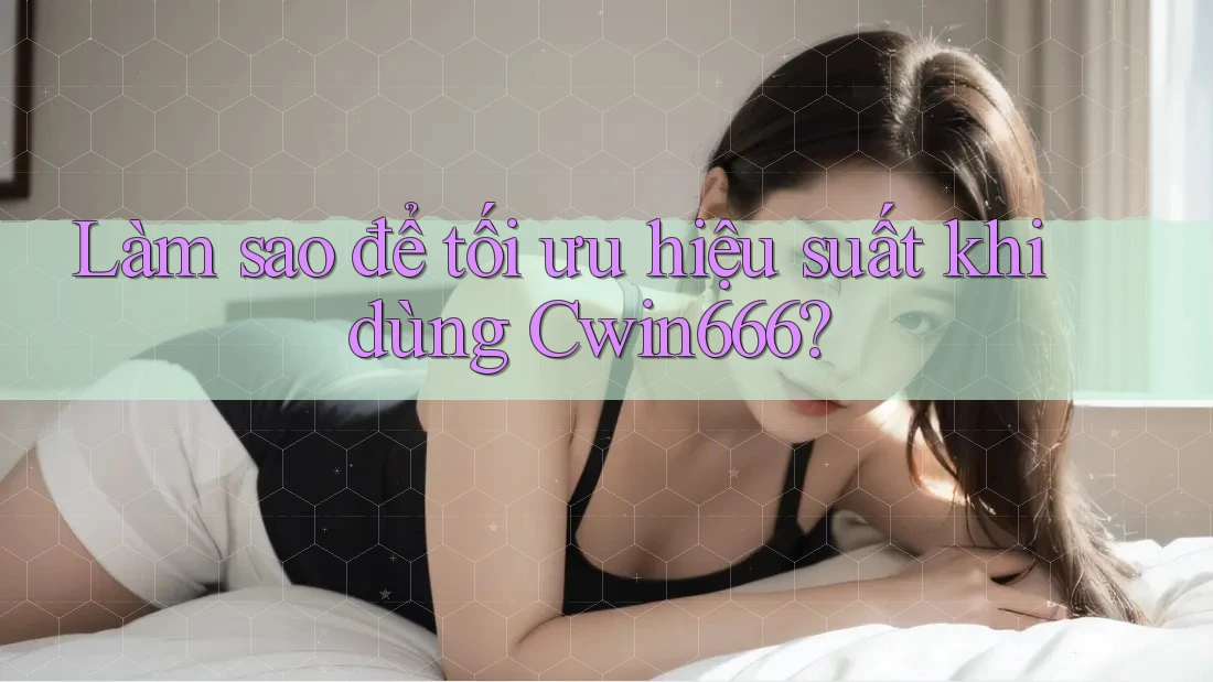 Làm sao để tối ưu hiệu suất khi dùng Cwin666? Làm sao để tối ưu hiệu suất khi dùng Cwin666?