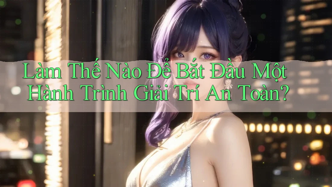 Làm Thế Nào Để Bắt Đầu Một Hành Trình Giải Trí An Toàn?