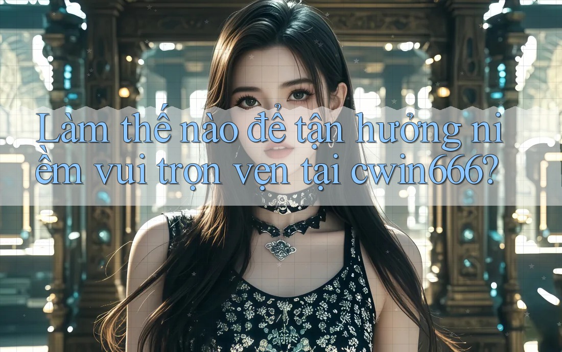 Làm thế nào để tận hưởng niềm vui trọn vẹn tại cwin666? Làm thế nào để tận hưởng niềm vui trọn vẹn tại cwin666?