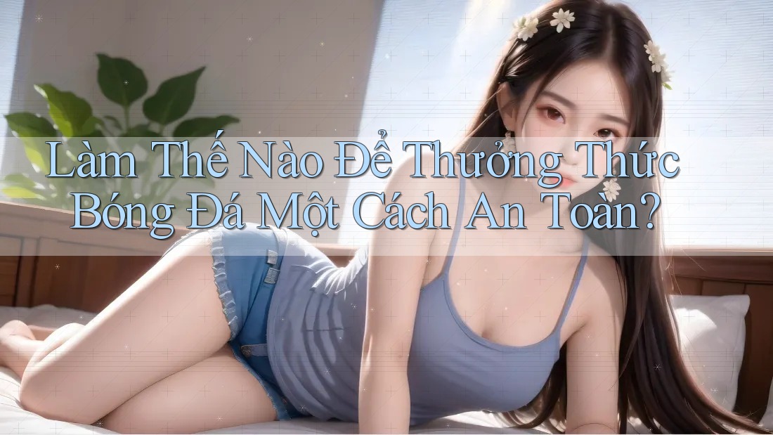 Làm Thế Nào Để Thưởng Thức Bóng Đá Một Cách An Toàn?