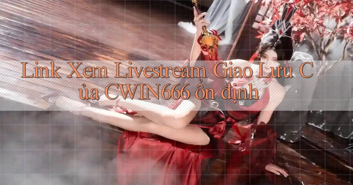 link xem livestream giao lưu của cwin666 ổn định