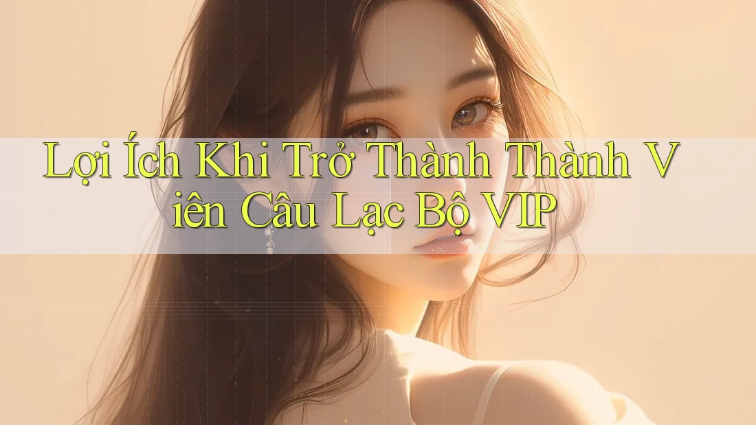 Lợi Ích Khi Trở Thành Thành Viên Câu Lạc Bộ VIP
