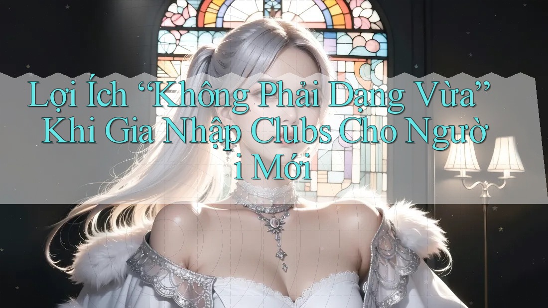 Lợi Ích “Không Phải Dạng Vừa” Khi Gia Nhập Clubs Cho Người Mới