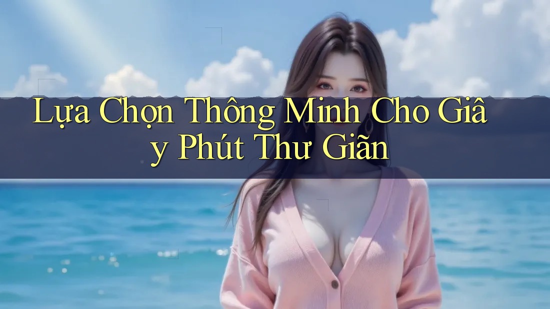 Lựa Chọn Thông Minh Cho Giây Phút Thư Giãn