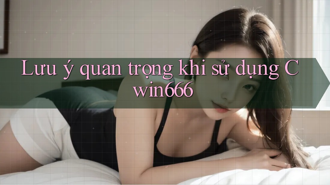 Lưu ý quan trọng khi sử dụng Cwin666 Lưu ý quan trọng khi sử dụng Cwin666