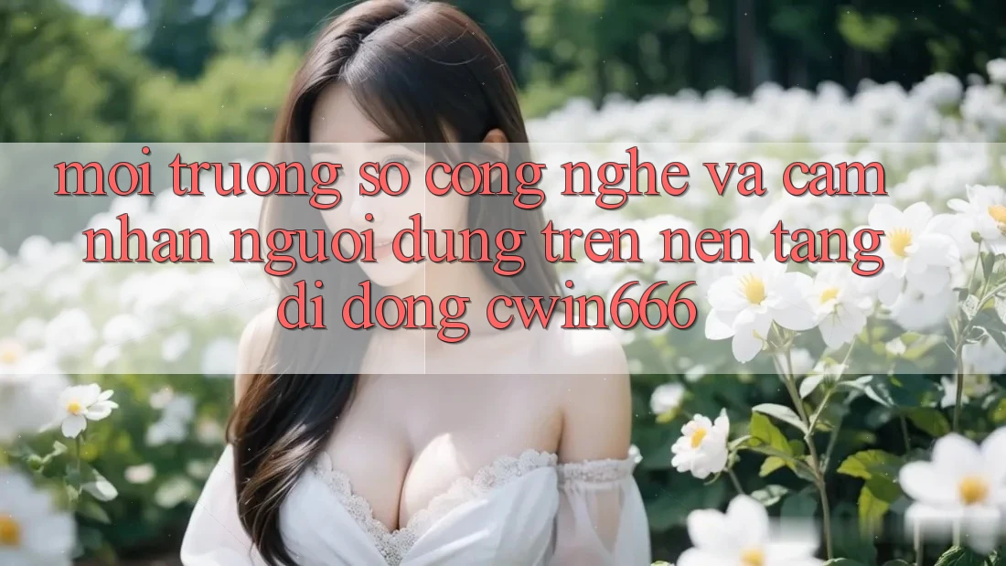 Môi trường số Công Nghệ Và Cảm nhận Người Dùng Trên Nền tảng di động Cwin666