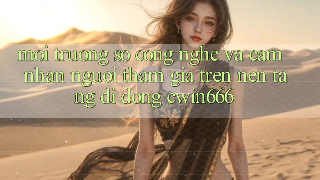 Môi trường số Công Nghệ Và Cảm nhận Người tham gia Trên Nền tảng di động Cwin666