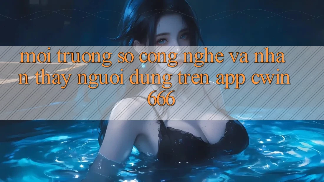 Môi trường số Công Nghệ Và Nhận thấy Người Dùng Trên App Cwin666