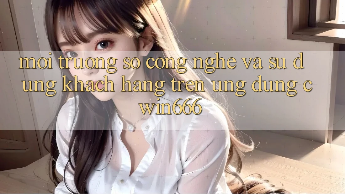 Môi trường số Công Nghệ Và Sử dụng Khách hàng Trên Ứng dụng Cwin666 Môi trường số Công Nghệ Và Sử dụng Khách hàng Trên Ứng dụng Cwin666