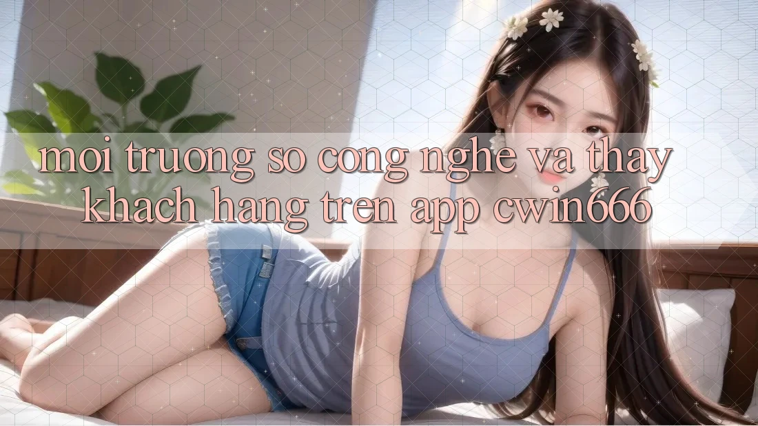 Môi trường số Công Nghệ Và Thấy Khách hàng Trên App Cwin666