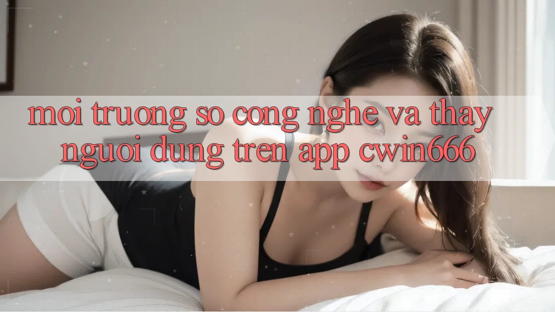 Môi trường số Công Nghệ Và Thấy Người Dùng Trên App Cwin666 Môi trường số Công Nghệ Và Thấy Người Dùng Trên App Cwin666