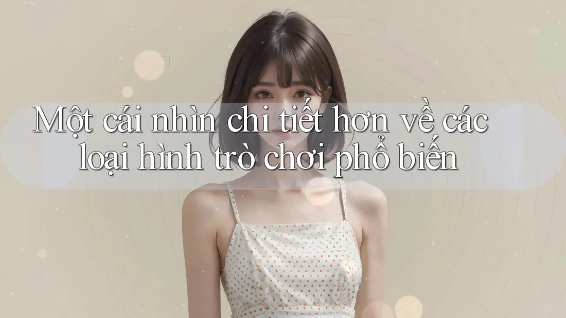 Một cái nhìn chi tiết hơn về các loại hình trò chơi phổ biến