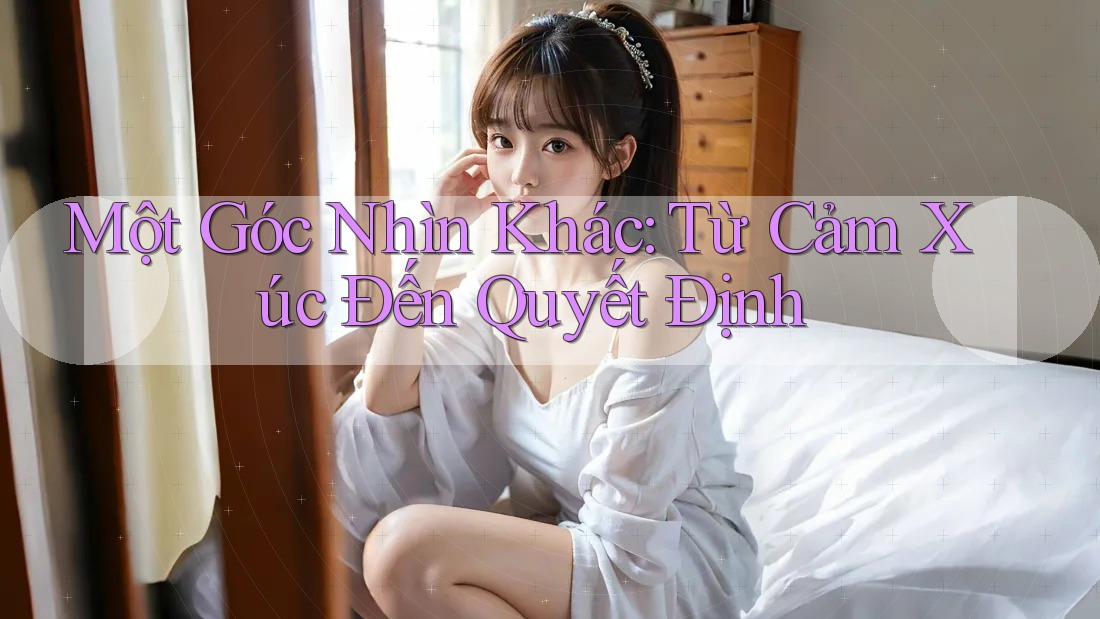 Một Góc Nhìn Khác: Từ Cảm Xúc Đến Quyết Định