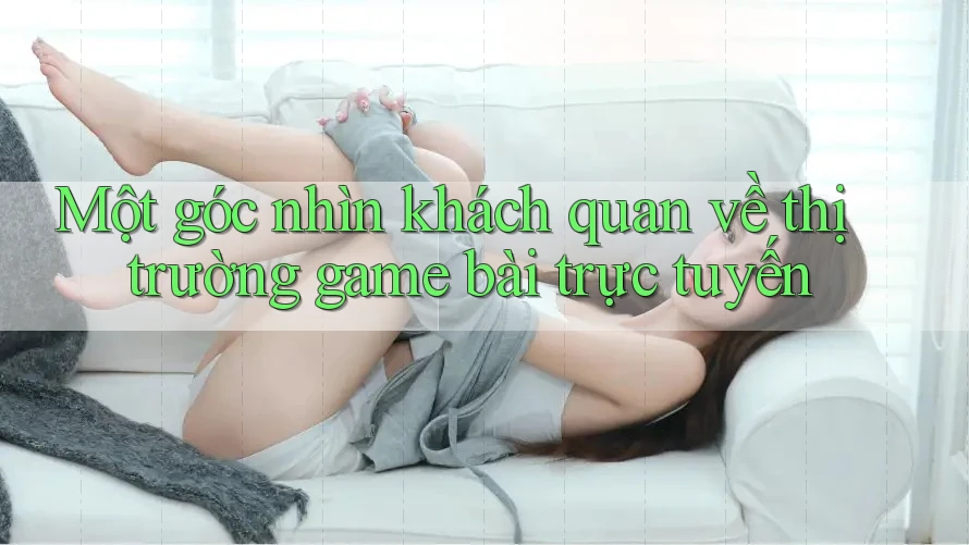 Một góc nhìn khách quan về thị trường game bài trực tuyến