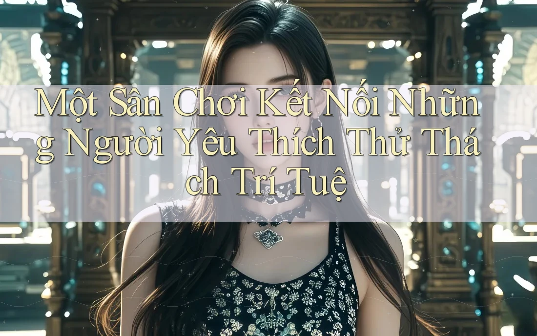 Một Sân Chơi Kết Nối Những Người Yêu Thích Thử Thách Trí Tuệ