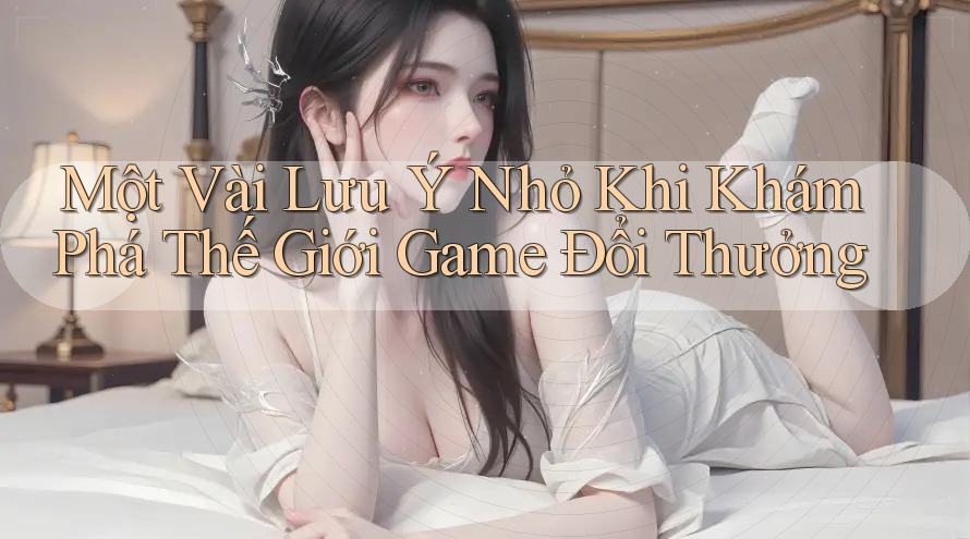 Một Vài Lưu Ý Nhỏ Khi Khám Phá Thế Giới Game Đổi Thưởng Một Vài Lưu Ý Nhỏ Khi Khám Phá Thế Giới Game Đổi Thưởng