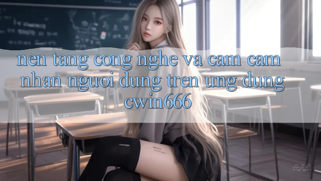 Nền Tảng Công Nghệ Và Cảm cảm nhận Người Dùng Trên Ứng dụng Cwin666 Nền Tảng Công Nghệ Và Cảm cảm nhận Người Dùng Trên Ứng dụng Cwin666