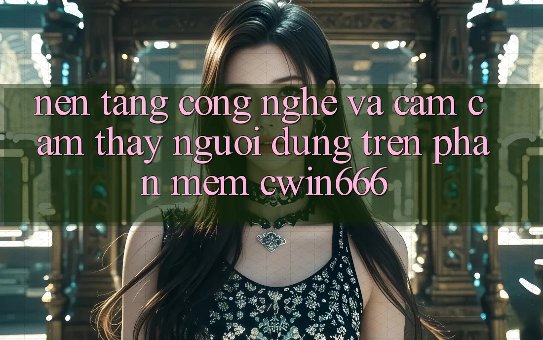 Nền Tảng Công Nghệ Và Cảm cảm thấy Người Dùng Trên Phần mềm Cwin666