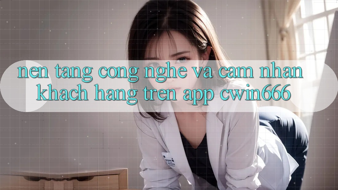 Nền Tảng Công Nghệ Và Cảm nhận Khách hàng Trên App Cwin666 Nền Tảng Công Nghệ Và Cảm nhận Khách hàng Trên App Cwin666