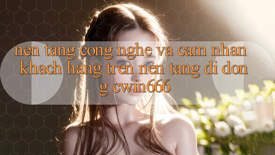 Nền Tảng Công Nghệ Và Cảm nhận Khách hàng Trên Nền tảng di động Cwin666 Nền Tảng Công Nghệ Và Cảm nhận Khách hàng Trên Nền tảng di động Cwin666