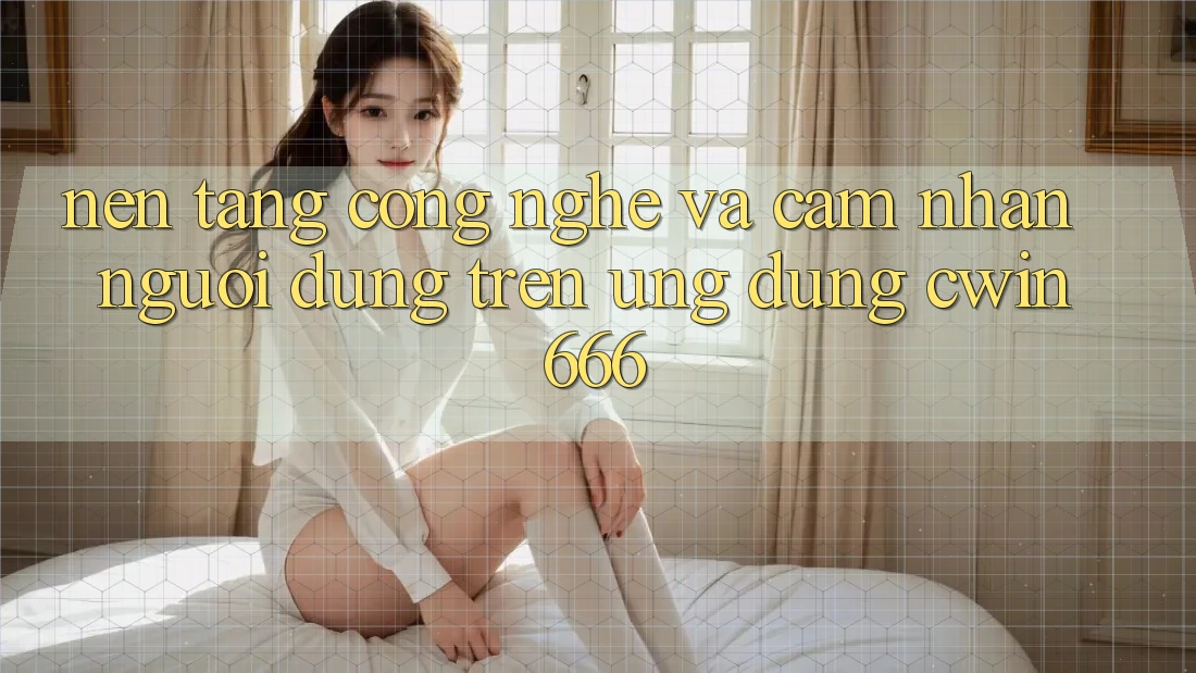 Nền Tảng Công Nghệ Và Cảm nhận Người Dùng Trên Ứng dụng Cwin666 Nền Tảng Công Nghệ Và Cảm nhận Người Dùng Trên Ứng dụng Cwin666