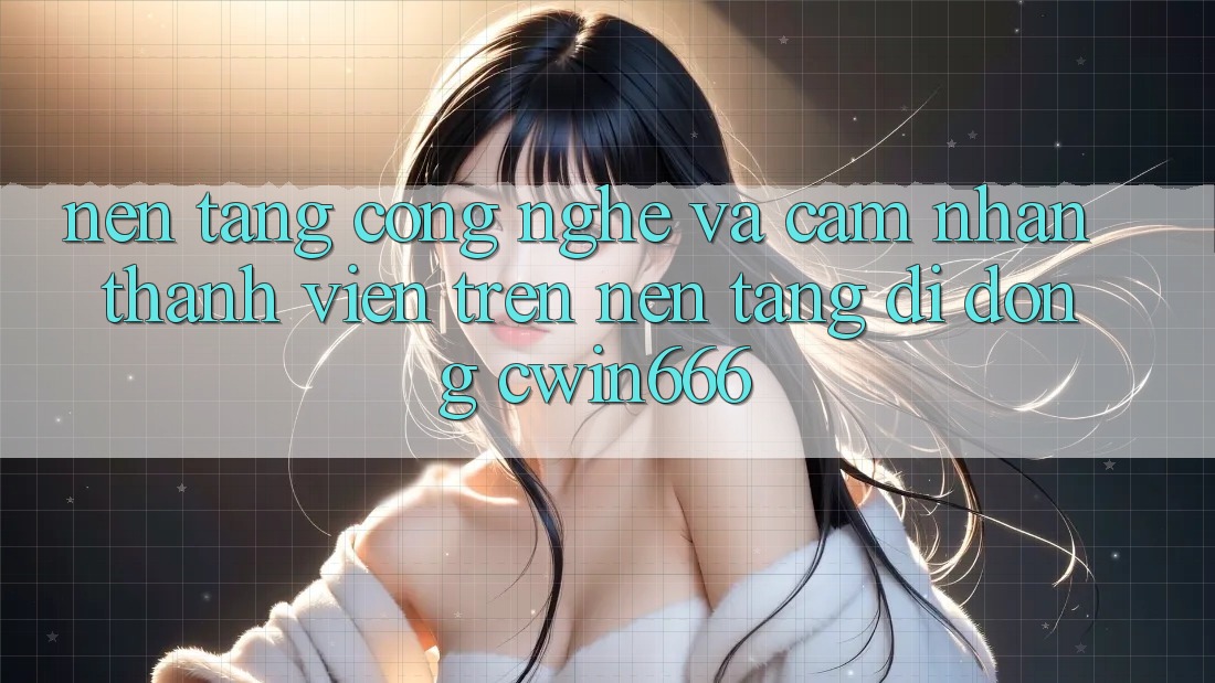 Nền Tảng Công Nghệ Và Cảm nhận Thành viên Trên Nền tảng di động Cwin666 Nền Tảng Công Nghệ Và Cảm nhận Thành viên Trên Nền tảng di động Cwin666