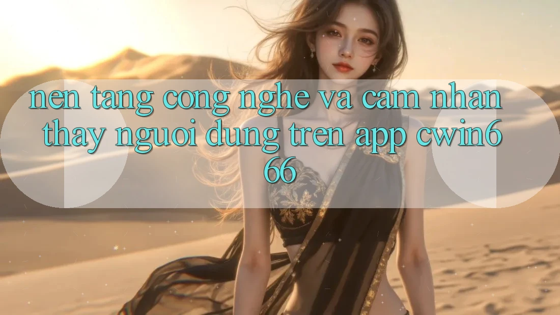 Nền Tảng Công Nghệ Và Cảm nhận thấy Người Dùng Trên App Cwin666 Nền Tảng Công Nghệ Và Cảm nhận thấy Người Dùng Trên App Cwin666