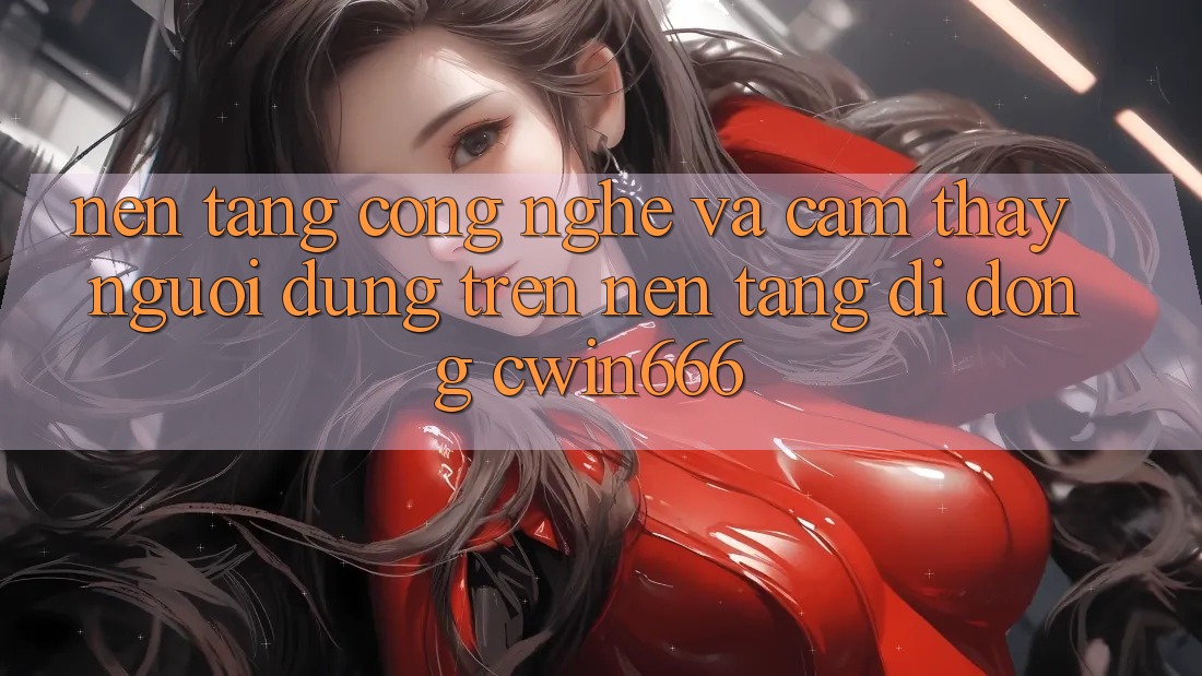 Nền Tảng Công Nghệ Và Cảm thấy Người Dùng Trên Nền tảng di động Cwin666 Nền Tảng Công Nghệ Và Cảm thấy Người Dùng Trên Nền tảng di động Cwin666