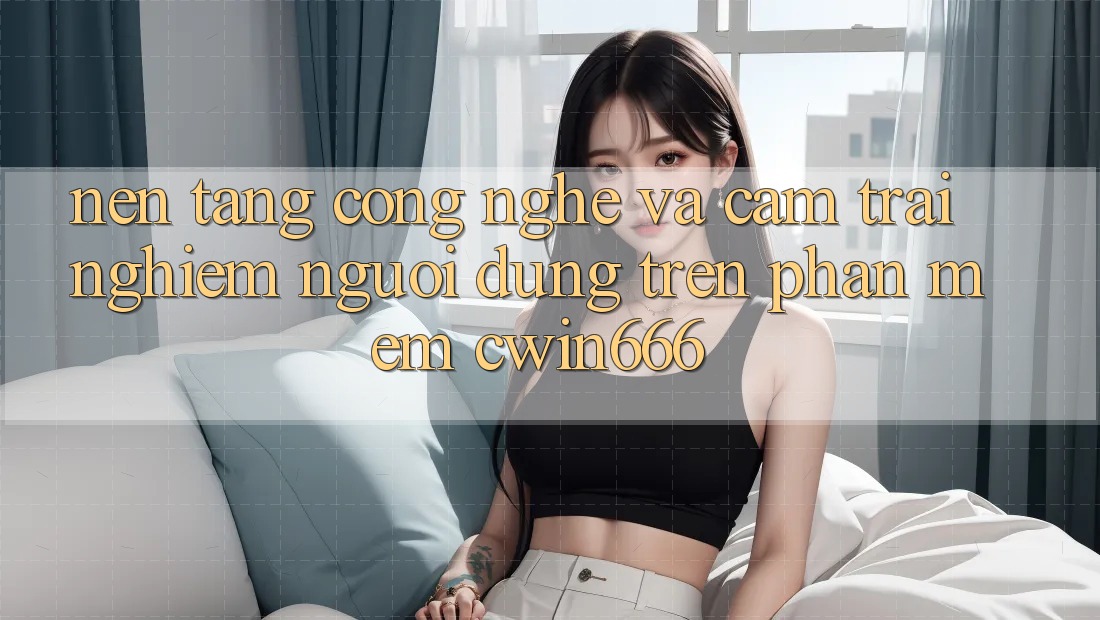 Nền Tảng Công Nghệ Và Cảm trải nghiệm Người Dùng Trên Phần mềm Cwin666
