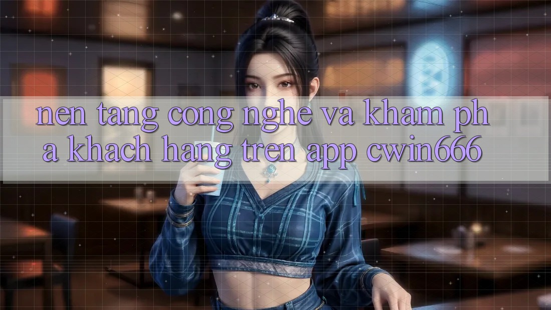 Nền Tảng Công Nghệ Và Khám phá Khách hàng Trên App Cwin666 Nền Tảng Công Nghệ Và Khám phá Khách hàng Trên App Cwin666