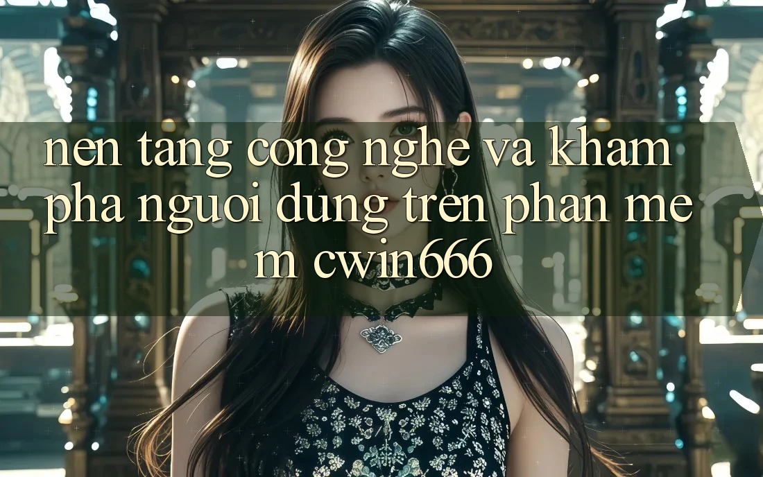 Nền Tảng Công Nghệ Và Khám phá Người dùng Trên Phần mềm Cwin666