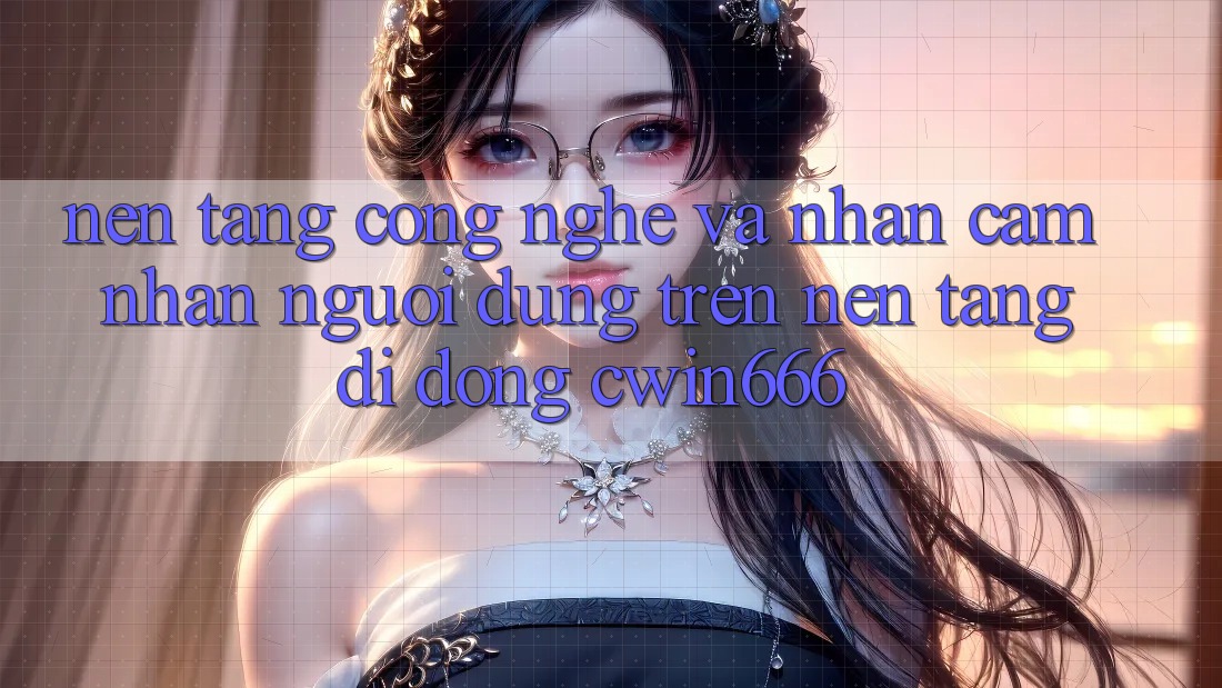 Nền Tảng Công Nghệ Và Nhận cảm nhận Người Dùng Trên Nền tảng di động Cwin666