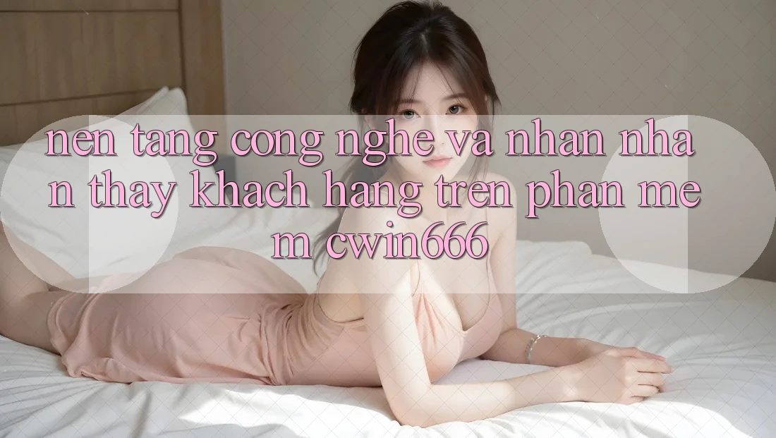 Nền Tảng Công Nghệ Và Nhận nhận thấy Khách hàng Trên Phần mềm Cwin666 Nền Tảng Công Nghệ Và Nhận nhận thấy Khách hàng Trên Phần mềm Cwin666