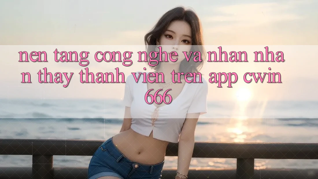 Nền Tảng Công Nghệ Và Nhận nhận thấy Thành viên Trên App Cwin666