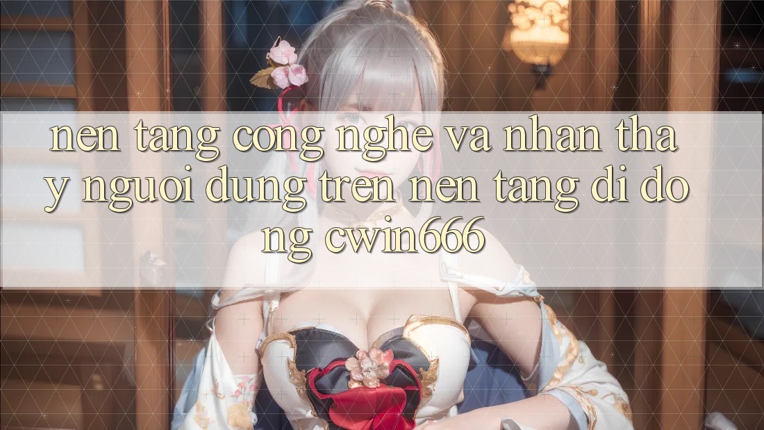 Nền Tảng Công Nghệ Và Nhận thấy Người Dùng Trên Nền tảng di động Cwin666 Nền Tảng Công Nghệ Và Nhận thấy Người Dùng Trên Nền tảng di động Cwin666