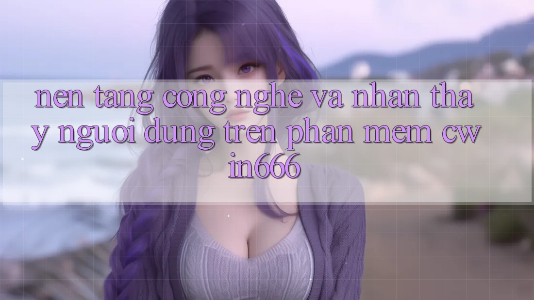 Nền Tảng Công Nghệ Và Nhận thấy Người Dùng Trên Phần mềm Cwin666 Nền Tảng Công Nghệ Và Nhận thấy Người Dùng Trên Phần mềm Cwin666