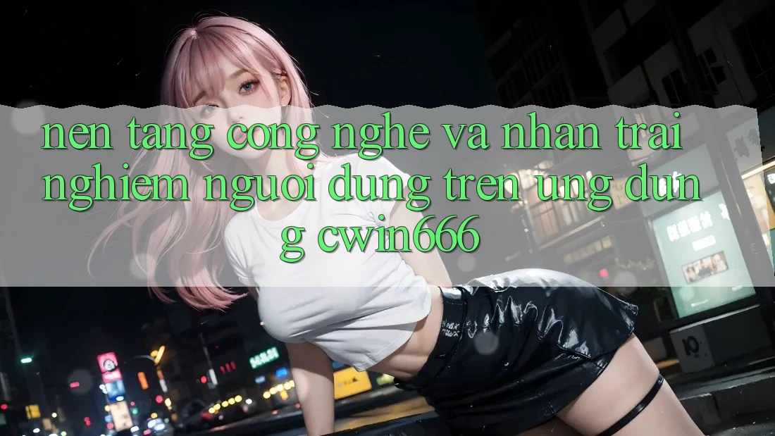 Nền Tảng Công Nghệ Và Nhận trải nghiệm Người Dùng Trên Ứng dụng Cwin666 Nền Tảng Công Nghệ Và Nhận trải nghiệm Người Dùng Trên Ứng dụng Cwin666