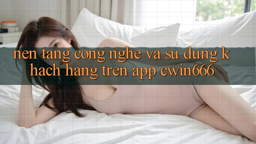 Nền tảng Công Nghệ Và Sử dụng Khách hàng Trên App Cwin666 Nền tảng Công Nghệ Và Sử dụng Khách hàng Trên App Cwin666