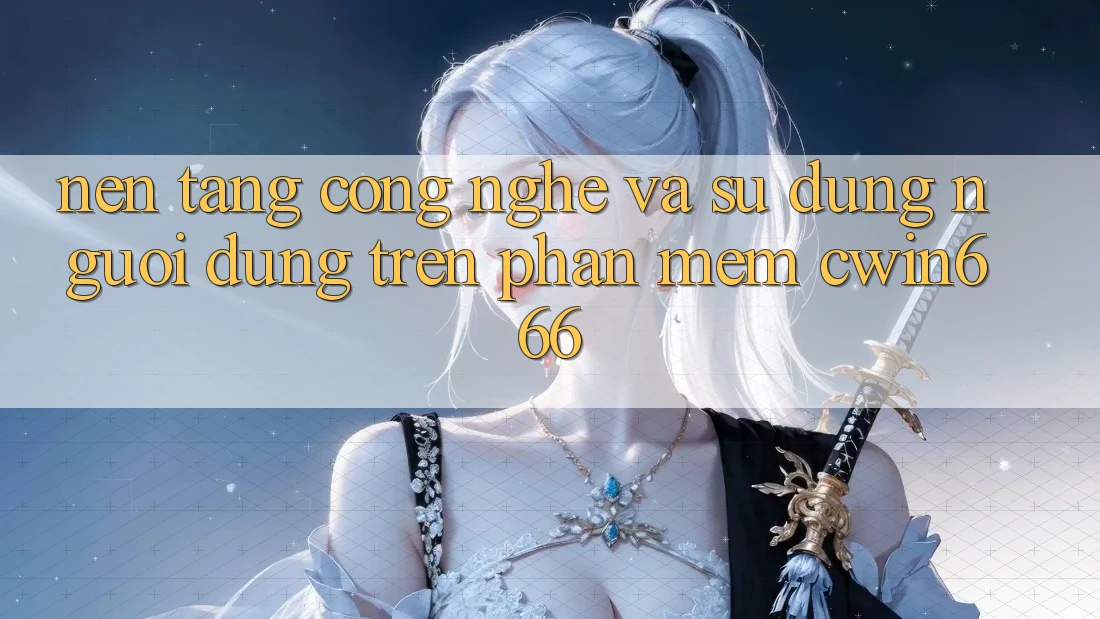 Nền Tảng Công Nghệ Và Sử dụng Người Dùng Trên Phần mềm Cwin666 Nền Tảng Công Nghệ Và Sử dụng Người Dùng Trên Phần mềm Cwin666