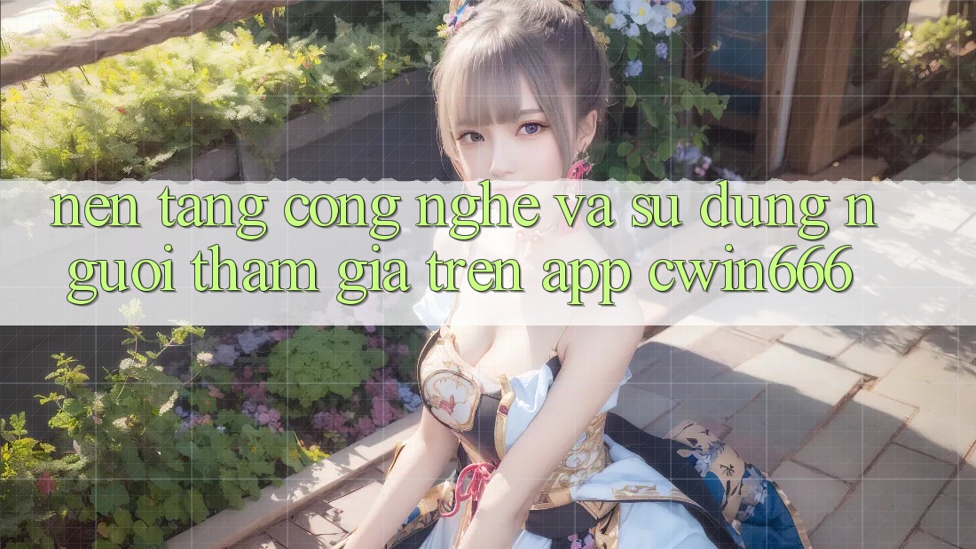 Nền Tảng Công Nghệ Và Sử dụng Người tham gia Trên App Cwin666 Nền Tảng Công Nghệ Và Sử dụng Người tham gia Trên App Cwin666