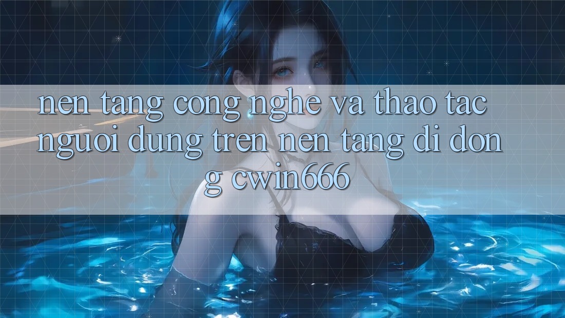 Nền Tảng Công Nghệ Và Thao tác Người Dùng Trên Nền tảng di động Cwin666 Nền Tảng Công Nghệ Và Thao tác Người Dùng Trên Nền tảng di động Cwin666