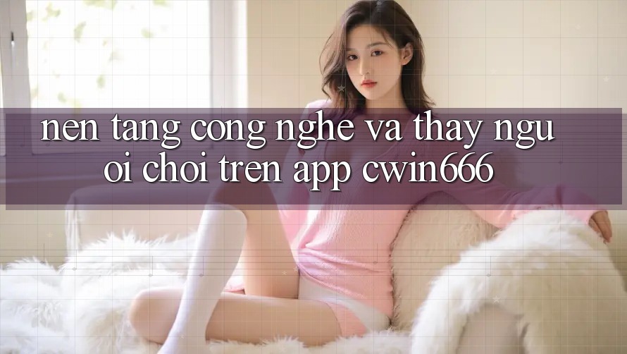 Nền Tảng Công Nghệ Và Thấy Người chơi Trên App Cwin666
