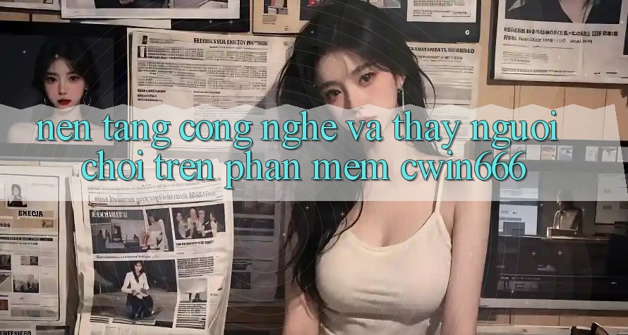 Nền Tảng Công Nghệ Và Thấy Người chơi Trên Phần mềm Cwin666 Nền Tảng Công Nghệ Và Thấy Người chơi Trên Phần mềm Cwin666