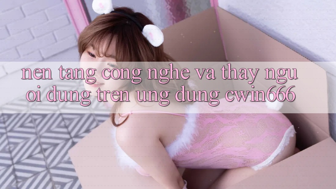 Nền Tảng Công Nghệ Và Thấy Người Dùng Trên Ứng dụng Cwin666