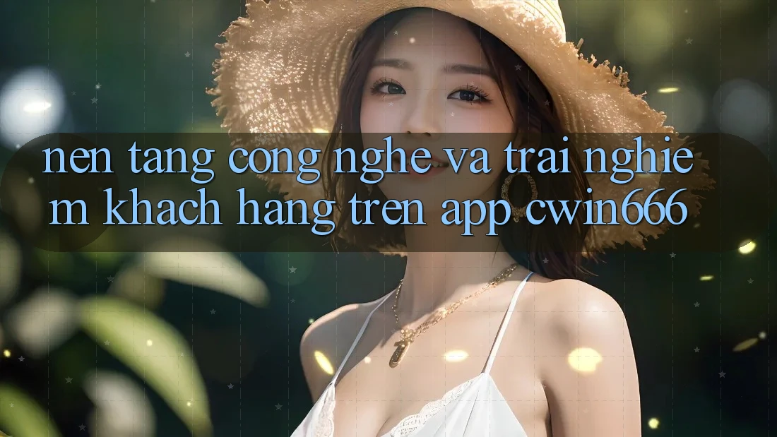 Nền Tảng Công Nghệ Và Trải Nghiệm Khách hàng Trên App Cwin666 Nền Tảng Công Nghệ Và Trải Nghiệm Khách hàng Trên App Cwin666