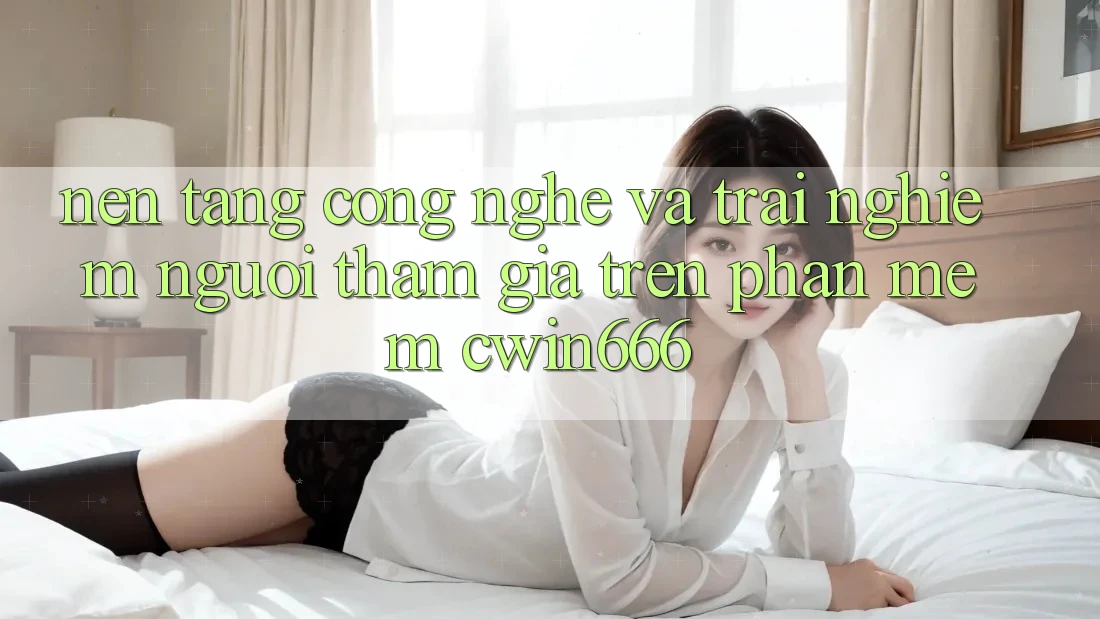 Nền Tảng Công Nghệ Và Trải Nghiệm Người tham gia Trên Phần mềm Cwin666