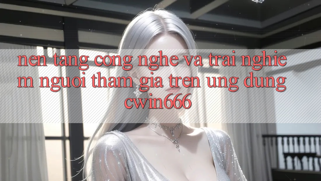 Nền Tảng Công Nghệ Và Trải nghiệm Người tham gia Trên Ứng dụng Cwin666 Nền Tảng Công Nghệ Và Trải nghiệm Người tham gia Trên Ứng dụng Cwin666