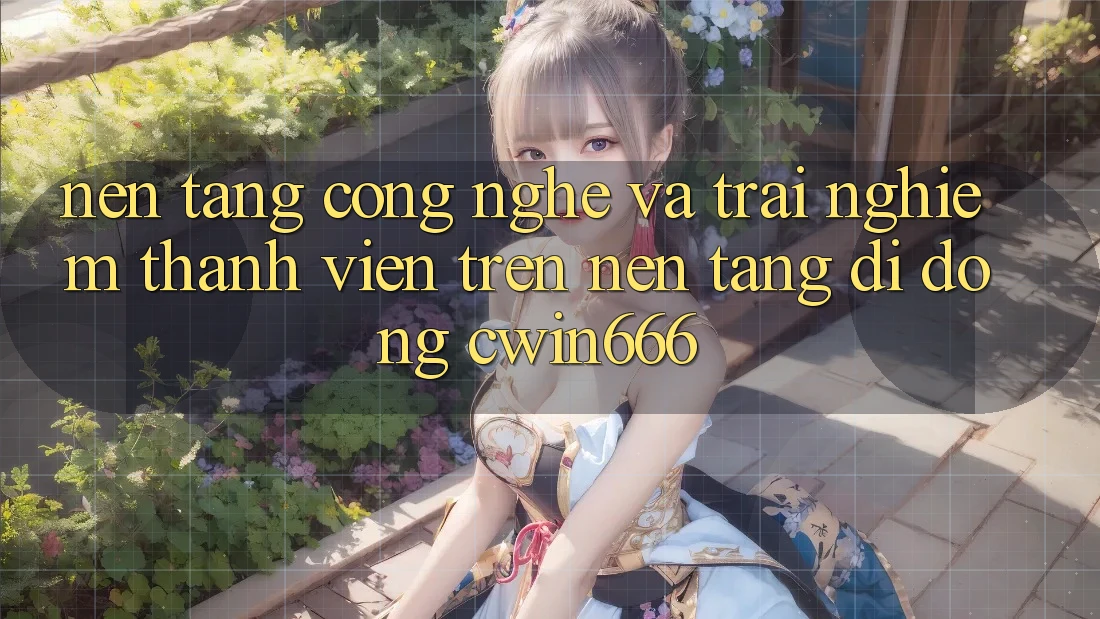 Nền Tảng Công Nghệ Và Trải Nghiệm Thành viên Trên Nền tảng di động Cwin666 Nền Tảng Công Nghệ Và Trải Nghiệm Thành viên Trên Nền tảng di động Cwin666