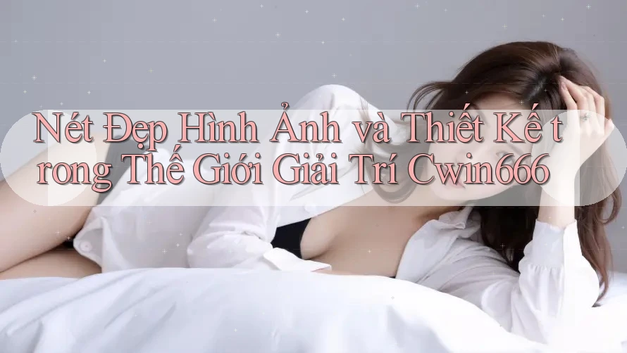 Nét Đẹp Hình Ảnh và Thiết Kế trong Thế Giới Giải Trí Cwin666
