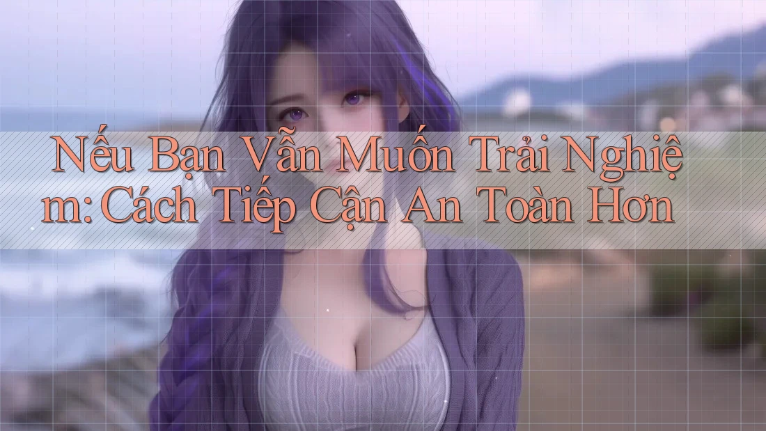 Nếu Bạn Vẫn Muốn Trải Nghiệm: Cách Tiếp Cận An Toàn Hơn